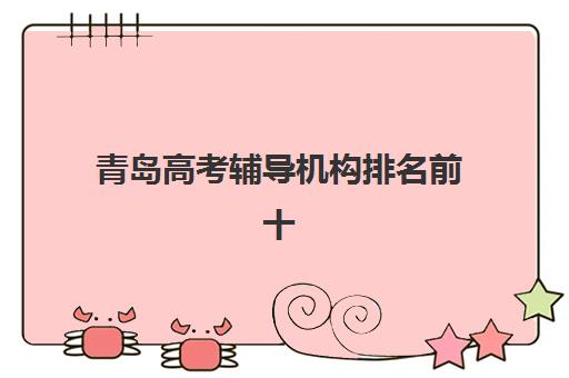 青岛高考辅导机构排名前十如何查询？2025年最新榜单与择校全攻略详解