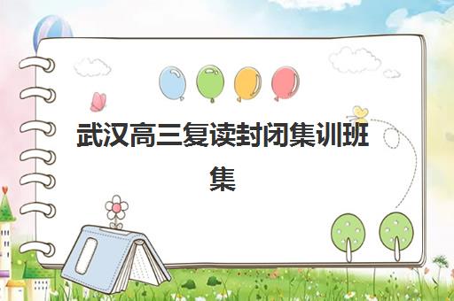 武汉高三复读封闭集训班集训营哪家口碑好一点？2025年最新十大排名、各机构特色深度解析与科学择校全攻略