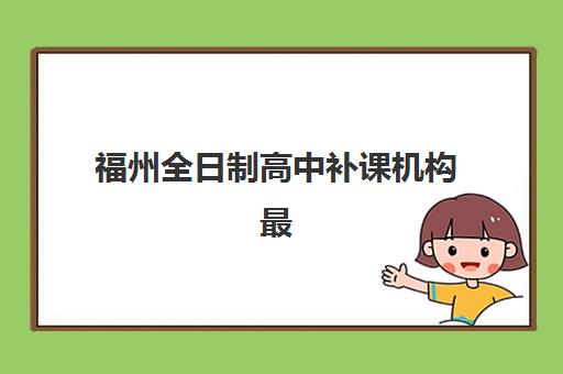 福州全日制高中补课机构最好辅导学校是哪个？2025年最新权威排名与科学择校全攻略