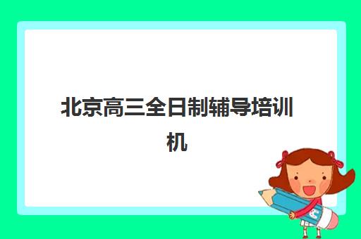 北京高三全日制辅导培训机构班哪个机构好一点啊？2025年十大优选机构权威评测与择校指南