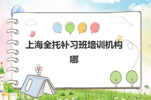 上海全托补习班培训机构哪个比较好？2025年最新权威排名解析、择校标准与成功案例全攻略