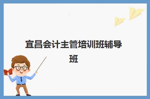宜昌会计主管培训班辅导班有哪些地方招生？2023年最新招生地点详情、报名流程与择校指南全解析