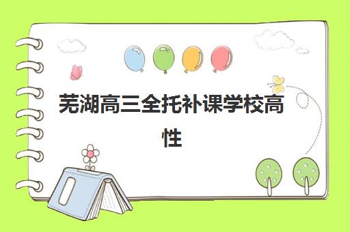 芜湖高三全托补课学校高性价比公办机构TOP5如何选择？2023年最新榜单、择校标准与报名指南
