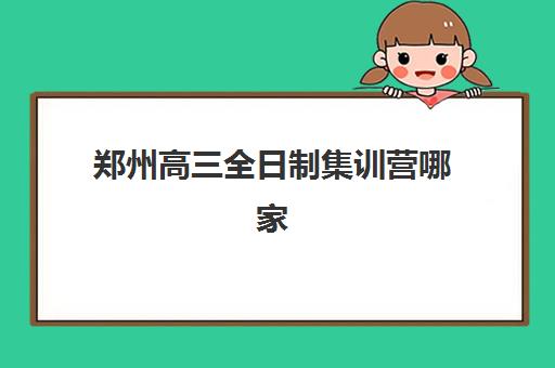 郑州高三全日制集训营哪家强？2025年十大机构实力解析与择校指南