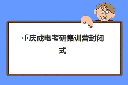 重庆成电考研集训营封闭式集训营怎么样啊？2025年最新学员评价、课程体系与择校全指南