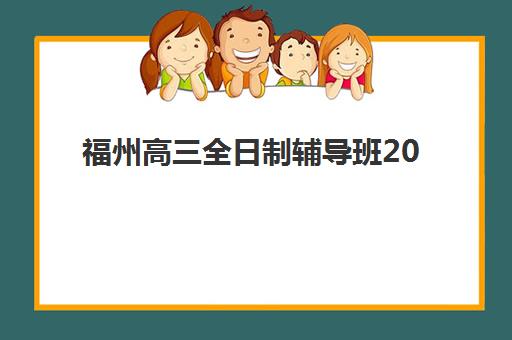 福州高三全日制辅导班2025报名时间表格如何查询？最新各机构时间安排、报名流程详解与择校避坑指南