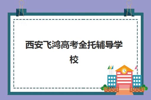 西安飞鸿高考全托辅导学校哪家好一点？2025年深度评测、择校指南与报名全攻略