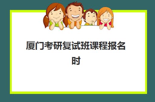 厦门考研复试班课程报名时间2025年如何安排？最新时间表、备考策略与成功指南