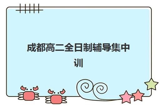 成都高二全日制辅导集中训练营有哪些学校？2025年最新排名对比、择校技巧与报名全指南