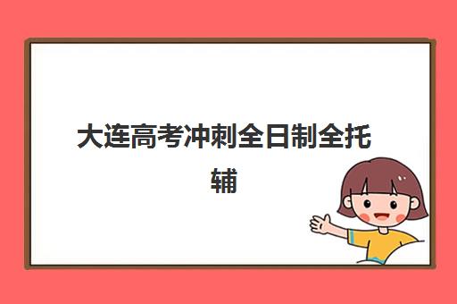 大连高考冲刺全日制全托辅导班有哪些学校可以报？2025年最新权威榜单、报名流程详解与择校全指南