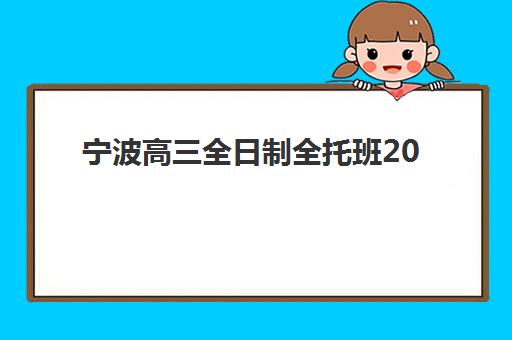 宁波高三全日制全托班2025辅导班哪儿最好？最新权威排名解析、择校指南与避坑全攻略