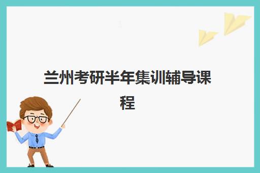 兰州考研半年集训辅导课程培训机构有哪些地方？2025年最新校区分布图、选址指南与实地考察全攻略