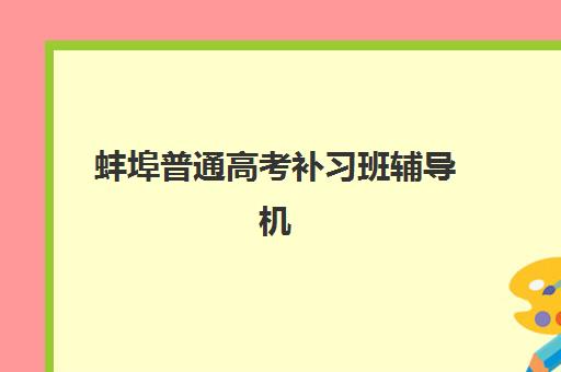 蚌埠普通高考补习班辅导机构有哪些地方好？2025年权威推荐、择校技巧与成功案例全指南