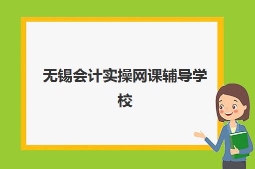 无锡会计实操网课辅导学校有哪些学校？2025年最新权威排名、择校策略与成功案例全解析