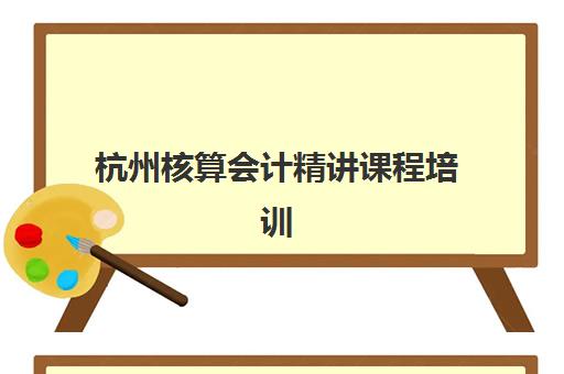 杭州核算会计精讲课程培训机构有哪些地方值得选择？2025年权威Top5榜单、课程特色与择校全指南
