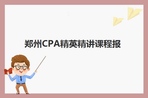 郑州CPA精英精讲课程报名确认时间表格如何查询？2025年最新时间安排、确认流程与备考指南全解析