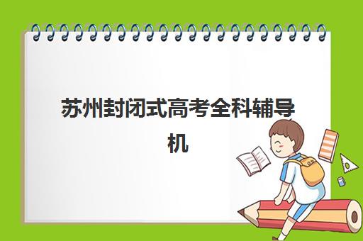 苏州封闭式高考全科辅导机构时间2025考试时间表如何查询?最新权威时间表、备考规划与择校全指南 苏州封闭式高考全科辅导机构时间2025考试时间表如何查询?最新权威时间表、备考规划与择校全指南