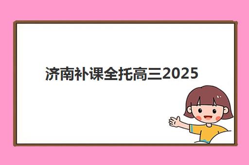 济南补课全托高三2025年考点有哪些？最新考点分布详情、全托班选择指南与备考全攻略