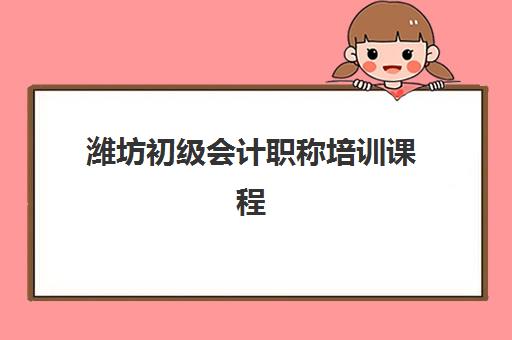 潍坊初级会计职称培训课程机构排行榜前十名如何选择？2025年最新权威榜单、课程对比与择校指南