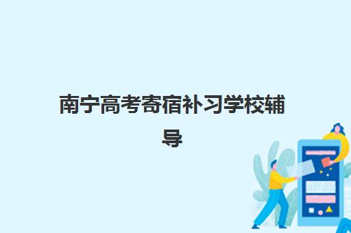 南宁高考寄宿补习学校辅导机构排名榜最新如何查询？2025年权威榜单解析、择校指南与避坑全攻略