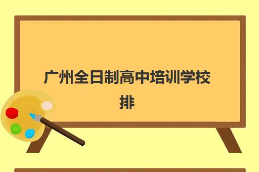 广州全日制高中培训学校排名榜前十名如何选择？2025年最新榜单解析、各校特色与科学择校全攻略
