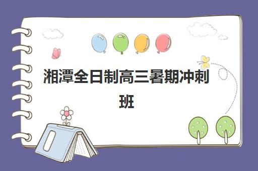 湘潭全日制高三暑期冲刺班辅导机构有哪些学校好？2025年最新评测、择校指南与提分策略