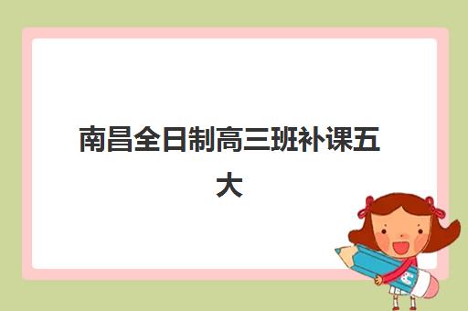 南昌全日制高三班补课五大机构用户反馈分析如何查询？2025年真实口碑数据、择校指南与避坑全攻略