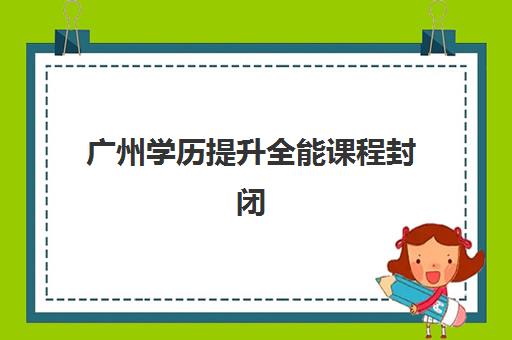 广州学历提升全能课程封闭式集训营有哪些地方？2025年最新地点分布、选择指南与报名全攻略
