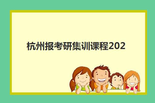 杭州报考研集训课程2025辅导班哪个好？最新机构排名、课程特色与择班指南全解析