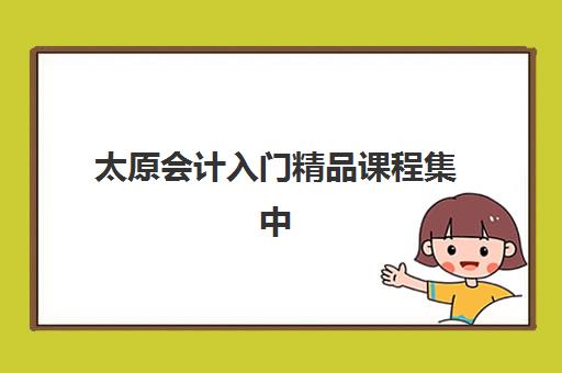 太原会计入门精品课程集中训练营怎么样啊？真实学员评价、课程特色与择课指南全解析