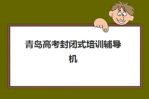 青岛高考封闭式培训辅导机构排名榜前十名如何科学选择？2025年最新权威榜单、各校特色解析与择校全攻略