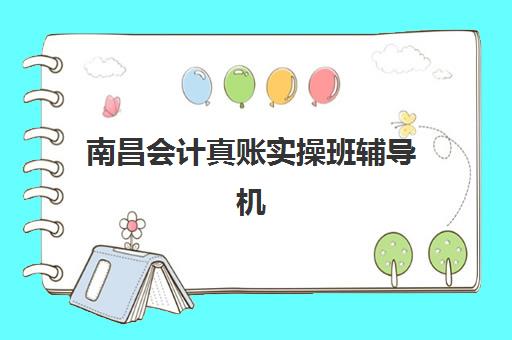 南昌会计真账实操班辅导机构哪家强一点？2025年最新实力排名、择校指南与成功案例全解析