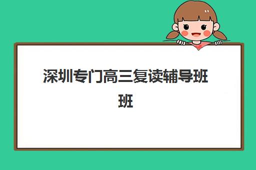 深圳专门高三复读辅导班班哪个机构好一点啊？2025年最新排名与择校指南