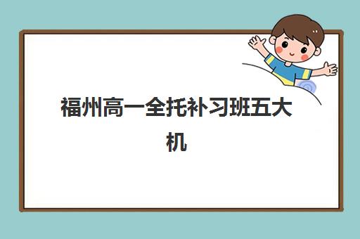福州高一全托补习班五大机构服务能力如何评估？2025年师资、课程、费用全方位对比指南