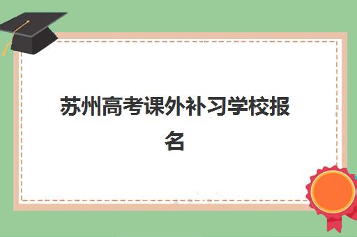 苏州高考课外补习学校报名2025报名时间表如何安排？最新招生日程、择校指南与备考全攻略