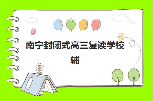 南宁封闭式高三复读学校辅导培训机构哪家好？2025年最新排名前十榜单、各机构特色对比与家长择校全指南
