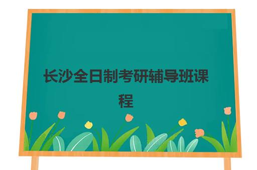 长沙全日制考研辅导班课程培训学校排名一览表最新如何查询？2025年权威榜单与科学择校全攻略