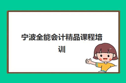宁波全能会计精品课程培训班哪个好一点？2023年最新排名解析、择校指南与就业前景全攻略