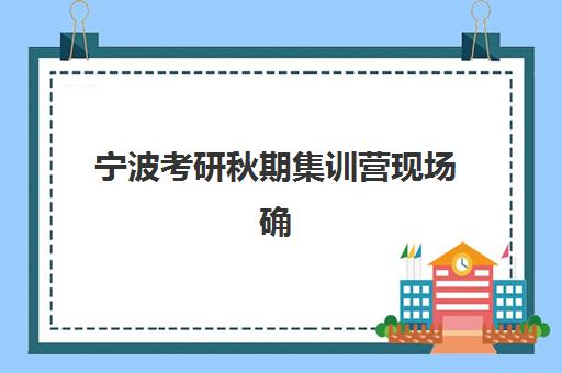 宁波考研秋期集训营现场确认时间2025如何安排？最新时间节点、操作流程与机构选择全攻略