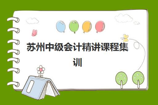 苏州中级会计精讲课程集训营哪家口碑好一点？2023年最新口碑榜单、选择标准与成功经验全解析