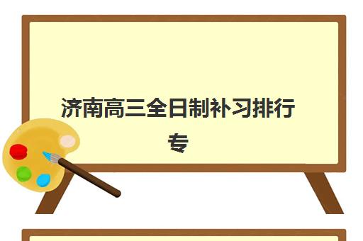 济南高三全日制补习排行专项机构竞争力排行如何查询？2023年最新权威榜单解析与择校全攻略