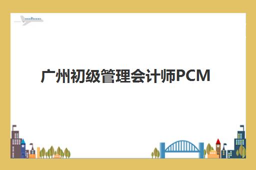 广州初级管理会计师PCMA网络课程报名费多少钱2025？最新费用标准、报名流程与性价比全解析
