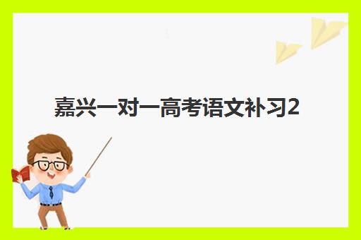 嘉兴一对一高考语文补习2025报名时间表？最新时间节点、机构选择与备考全攻略