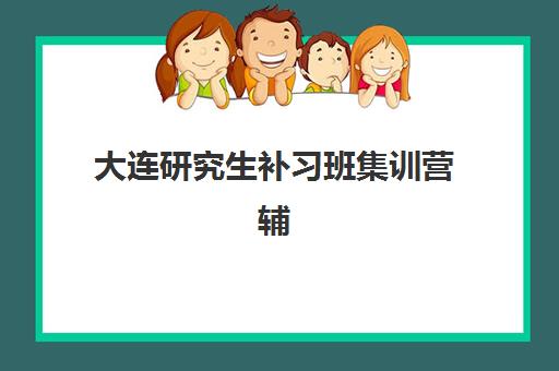 大连研究生补习班集训营辅导机构有哪些学校？2025年权威排名、择校指南与避坑全攻略