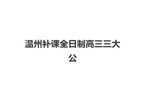 温州补课全日制高三三大公办机构特色对比如何选择？2025年最新教学体系、师资实力与提分效果深度解析