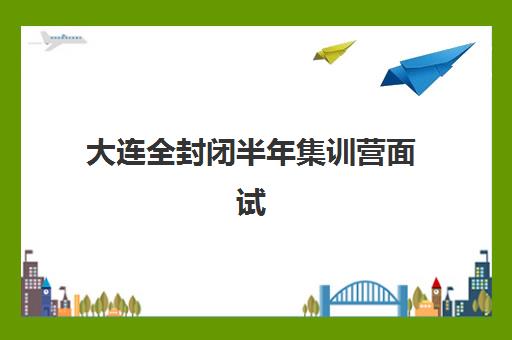 大连全封闭半年集训营面试培训机构哪家好？2025年最新排名与选择指南全解析