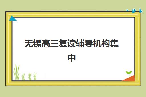 无锡高三复读辅导机构集中训练营有哪些地方？2025年最新TOP5机构地址、课程特色与择校指南