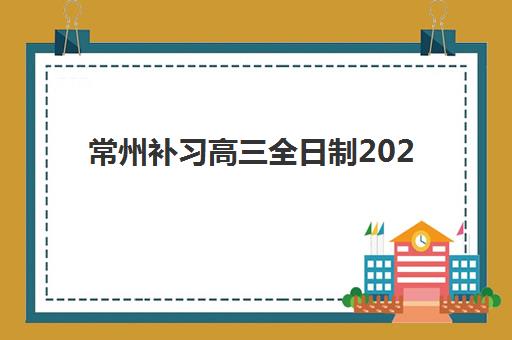 常州补习高三全日制2025报名时间是多少？官方时间节点、机构招生详情与备考规划全指南