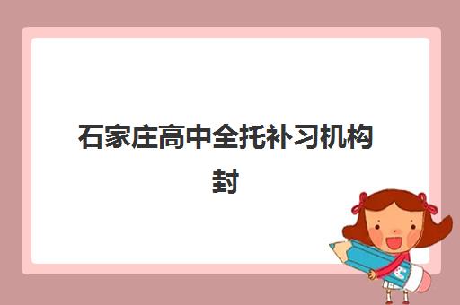 石家庄高中全托补习机构封闭式集训营地址在哪？2025年最新地址大全、各校区位置对比与择校全指南