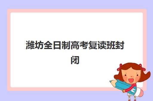 潍坊全日制高考复读班封闭式集训营有哪些机构？2023年最新机构盘点与择校指南
